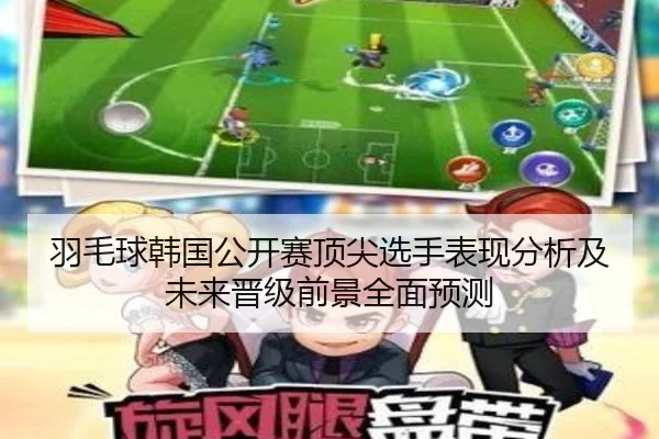 羽毛球韩国公开赛顶尖选手表现分析及未来晋级前景全面预测 | Xingji